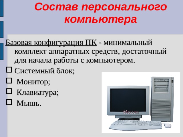 Состав персонального компьютера     Базовая конфигурация ПК - минимальный комплект аппаратных средств, достаточный для начала работы с компьютером. Системный блок;  Монитор;  Клавиатура;  Мышь. 