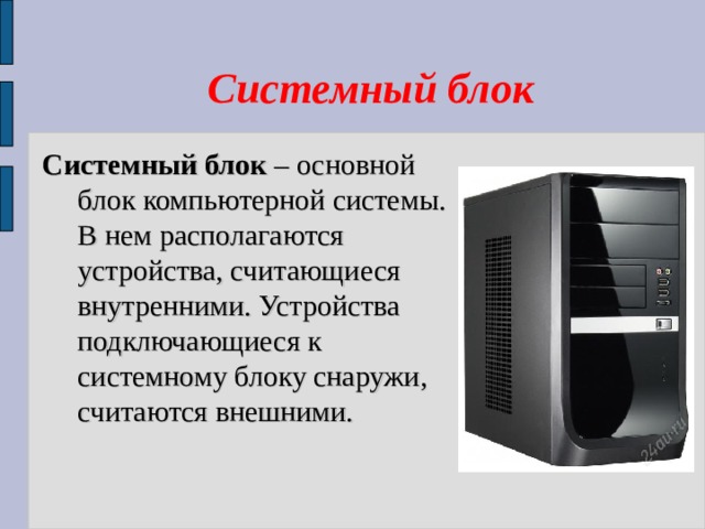    Системный блок Системный блок – основной блок компьютерной системы. В нем располагаются устройства, считающиеся внутренними. Устройства подключающиеся к системному блоку снаружи, считаются внешними. 