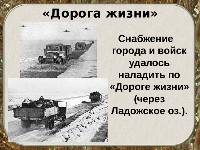 «Дорога жизни» Снабжение города и войск удалось наладить по «Дороге жизни» (через Ладожское оз.). 