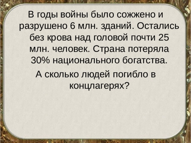 В годы войны было сожжено и разрушено 6 млн. зданий. Остались без крова над головой почти 25 млн. человек. Страна потеряла 30% национального богатства. А сколько людей погибло в концлагерях? 