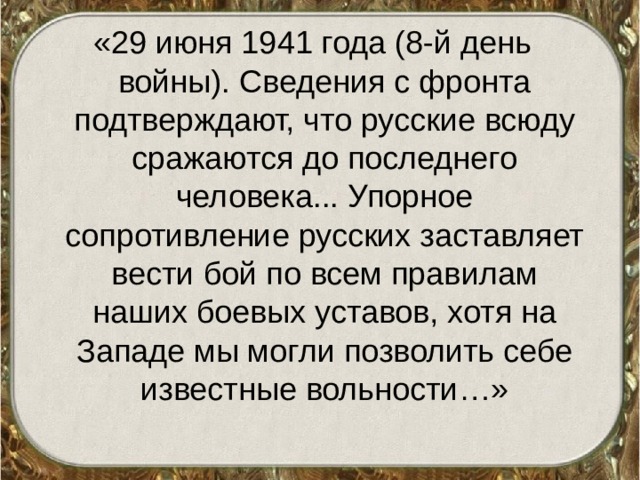 «29 июня 1941 года (8-й день войны). Сведения с фронта подтверждают, что русские всюду сражаются до последнего человека... Упорное сопротивление русских заставляет вести бой по всем правилам наших боевых уставов, хотя на Западе мы могли позволить себе известные вольности…» 