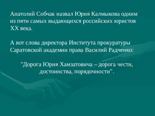 Анатолий Собчак назвал Юрия Калмыкова одним из пяти самых выдающихся российских юристов ХХ века. А вот слова директора Института прокуратуры Саратовской академии права Василий Радченко: 