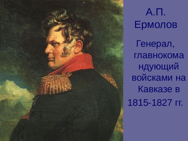 А.П. Ермолов Генерал, главнокомандующий войсками на Кавказе в 1815-1827 гг. 