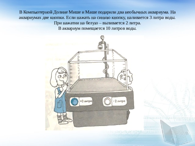 В Компьютерной Долине Мише и Маше подарили два необычных аквариума. На аквариумах две кнопки. Если нажать на синюю кнопку, наливается 3 литра воды. При нажатии на белую – выливается 2 литра.  В аквариум помещается 10 литров воды.   