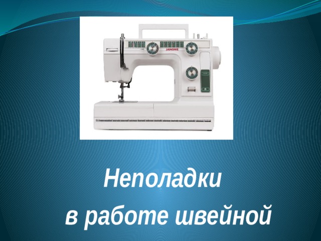 Неполадки  в работе швейной 