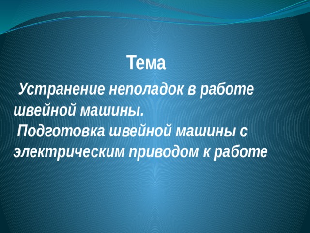  Тема   Устранение неполадок в работе швейной машины.  Подготовка швейной машины с электрическим приводом к работе 