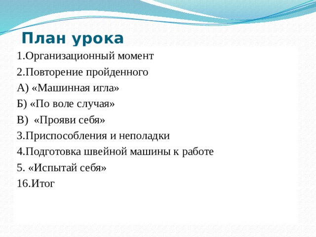 План урока 1.Организационный момент 2.Повторение пройденного А) «Машинная игла» Б) «По воле случая» В) «Прояви себя» 3.Приспособления и неполадки 4.Подготовка швейной машины к работе 5. «Испытай себя» 16.Итог 