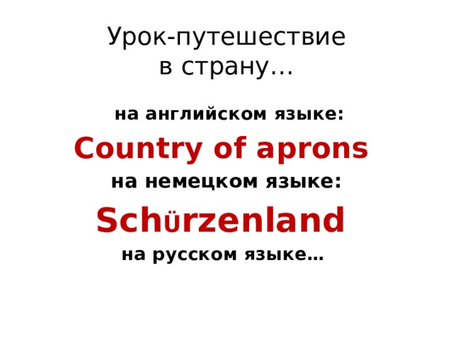 Урок-путешествие  в страну…  на английском языке: Country of aprons на немецком языке: Sch Ü rzenland на русском языке…  