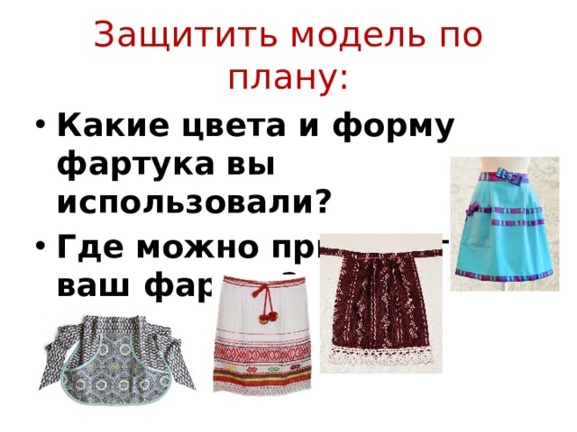 Защитить модель по плану: Какие цвета и форму фартука вы использовали? Где можно применить ваш фартук?  