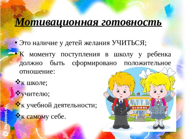 Мотивационная готовность Это наличие у детей желания УЧИТЬСЯ; К моменту поступления в школу у ребенка должно быть сформировано положительное отношение: к школе; учителю; к учебной деятельности; к самому себе. 