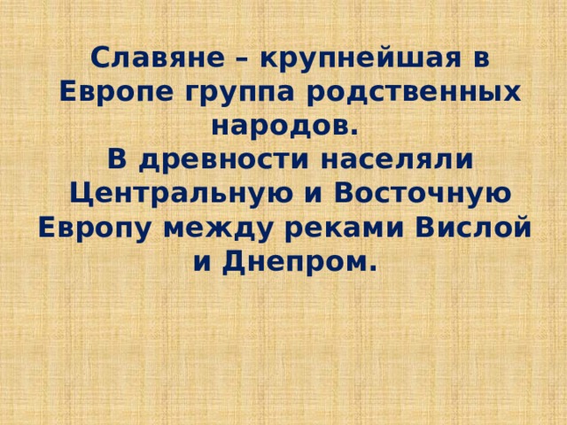 Славяне – крупнейшая в Европе группа родственных народов. В древности населяли Центральную и Восточную Европу между реками Вислой и Днепром. 