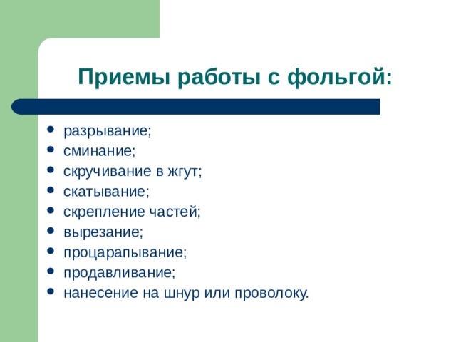 Приемы работы с фольгой: разрывание; сминание; скручивание в жгут; скатывание; скрепление частей; вырезание; процарапывание; продавливание; нанесение на шнур или проволоку. 