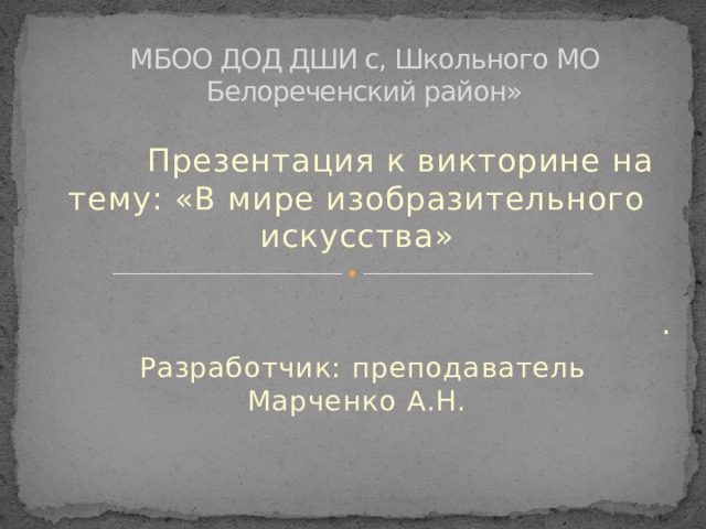 МБОО ДОД ДШИ с, Школьного МО Белореченский район»  Презентация к викторине на тему: «В мире изобразительного искусства»  .  Разработчик: преподаватель Марченко А.Н. 