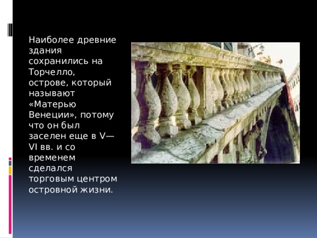 Наиболее древние здания сохранились на Торчелло, острове, который называют «Матерью Венеции», потому что он был заселен еще в V—VI вв. и со временем сделался торговым центром островной жизни. 