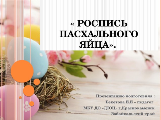 « Роспись пасхального яйца». Презентацию подготовила : Бекетова Е.Е – педагог МБУ ДО «ДЮЦ» г,Краснокаменск Забайкальский край 