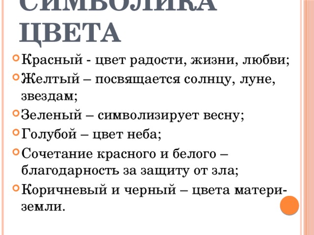 Символика цвета Красный - цвет радости, жизни, любви; Желтый – посвящается солнцу, луне, звездам; Зеленый – символизирует весну; Голубой – цвет неба; Сочетание красного и белого – благодарность за защиту от зла; Коричневый и черный – цвета матери-земли. 