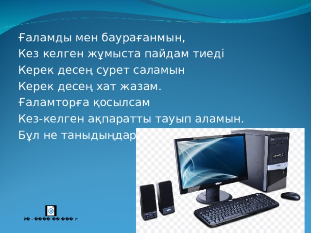 Ғаламды мен баурағанмын, Кез келген жұмыста пайдам тиеді Керек десең сурет саламын Керек десең хат жазам. Ғаламторға қосылсам Кез-келген ақпаратты тауып аламын. Бұл не таныдыңдарма? 