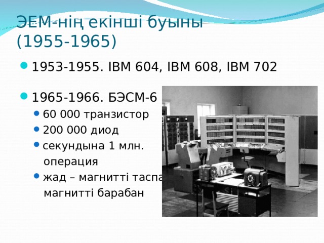 ЭЕМ-нің екінші буыны  (1955-1965) 1953-1955. IBM 604, IBM 608, IBM 702 196 5-1966 . БЭСМ- 6 60 000 транзистор 200 000 диод секундына 1 млн. 60 000 транзистор 200 000 диод секундына 1 млн.  операция  операция жад – магнитті таспа, жад – магнитті таспа,  магнитті барабан  магнитті барабан 