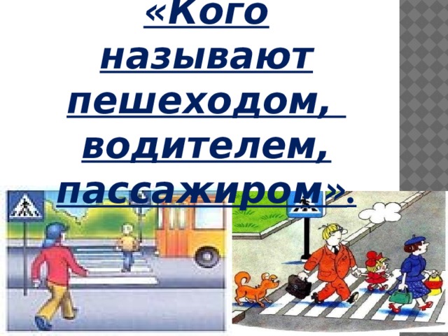 «Кого называют пешеходом, водителем, пассажиром» . 