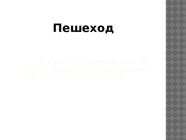 Пешеход   - это человек, который идёт по дороге пешком, а не едет в каком-либо транспортном средстве. 