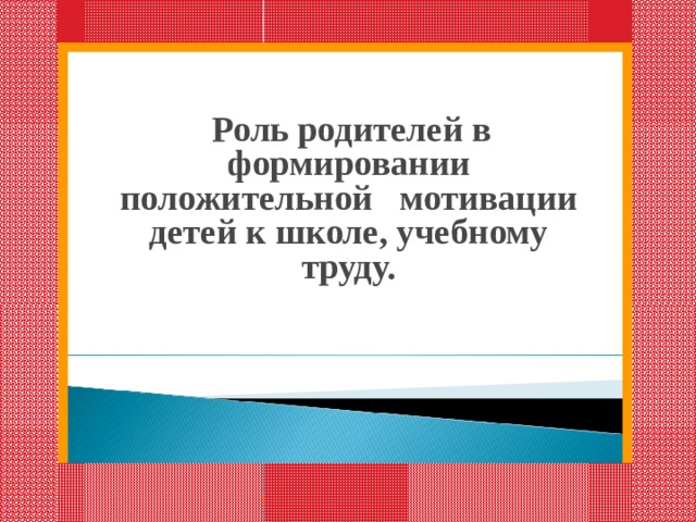  Роль родителей в формировании положительной мотивации детей к школе, учебному труду.          