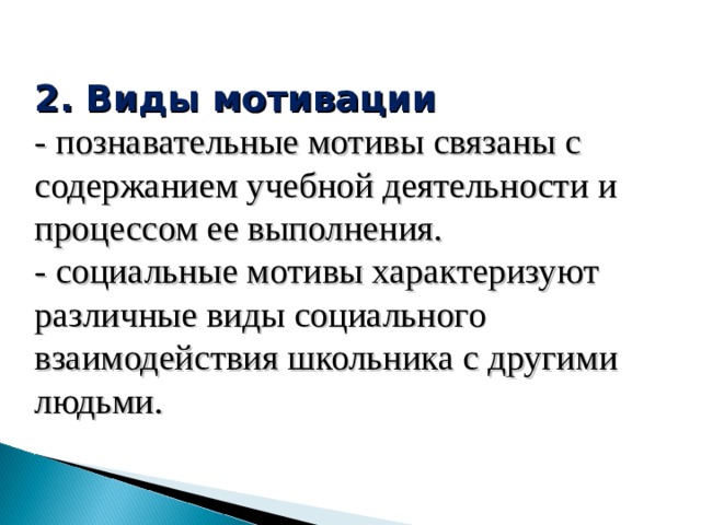 2. Виды мотивации - познавательные мотивы связаны с содержанием учебной деятельности и процессом ее выполнения. - социальные мотивы характеризуют различные виды социального взаимодействия школьника с другими людьми. 
