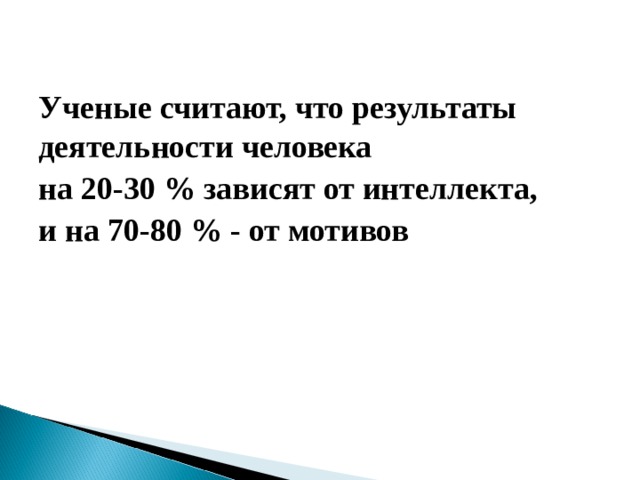 Ученые считают, что результаты деятельности человека на 20-30 % зависят от интеллекта, и на 70-80 % - от мотивов 