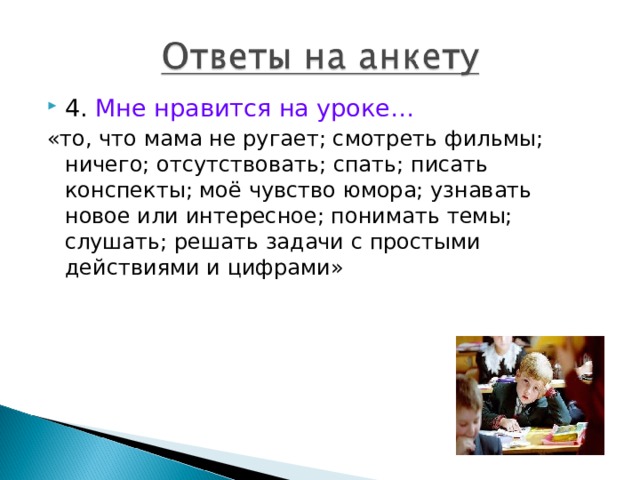 4. Мне нравится на уроке… «то, что мама не ругает; смотреть фильмы; ничего; отсутствовать; спать; писать конспекты; моё чувство юмора; узнавать новое или интересное; понимать темы; слушать; решать задачи с простыми действиями и цифрами» 