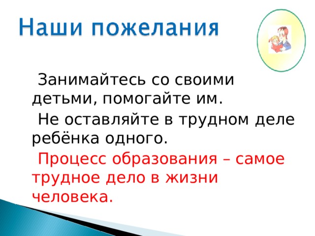  Занимайтесь со своими детьми, помогайте им.  Не оставляйте в трудном деле ребёнка одного.  Процесс образования – самое трудное дело в жизни человека. 