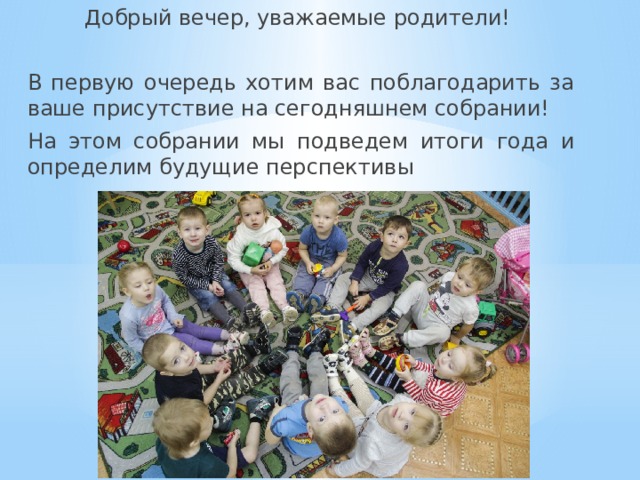 Добрый вечер, уважаемые родители! В первую очередь хотим вас поблагодарить за ваше присутствие на сегодняшнем собрании! На этом собрании мы подведем итоги года и определим будущие перспективы 