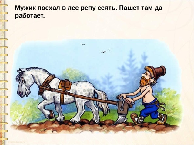 Мужик поехал в лес репу сеять. Пашет там да работает.  