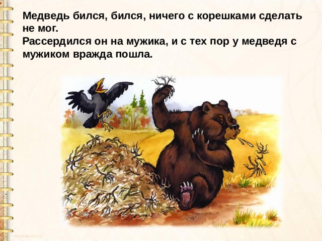 Медведь бился, бился, ничего с корешками сделать не мог.  Рассердился он на мужика, и с тех пор у медведя с мужиком вражда пошла. 