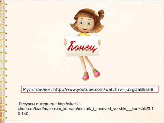Мультфильм: http://www.youtube.com/watch?v=ju5gQaBEsH8  Ресурсы интернета: http://skazki-chudu.ru/load/malenkim_lideram/muzhik_i_medved_vershki_i_koreshki/3-1-0-140 