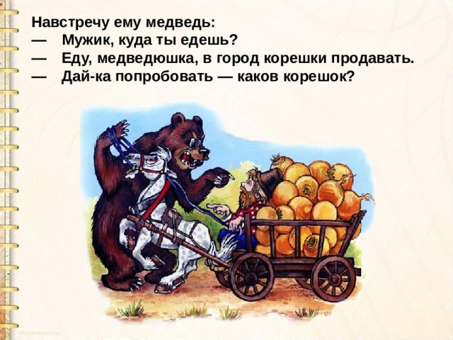 Навстречу ему медведь:  — Мужик, куда ты едешь?  — Еду, медведюшка, в город корешки продавать.  — Дай-ка попробовать — каков корешок? 