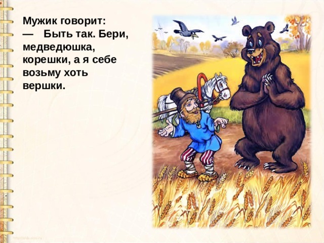 Мужик говорит:  — Быть так. Бери, медведюшка, корешки, а я себе возьму хоть вершки. 