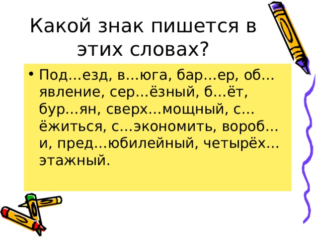 Какой знак пишется в этих словах? Под…езд, в…юга, бар…ер, об…явление, сер…ёзный, б…ёт, бур…ян, сверх…мощный, с…ёжиться, с…экономить, вороб…и, пред…юбилейный, четырёх…этажный. 