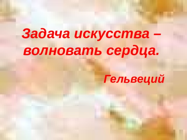 Задача искусства – волновать сердца.    Гельвеций  