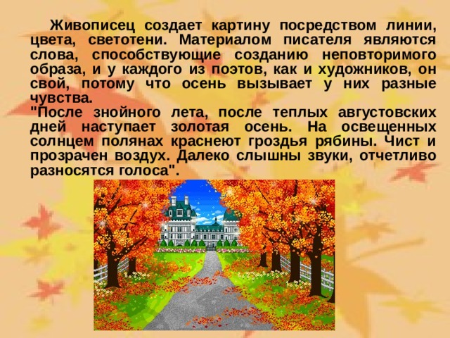  Живописец создает картину посредством линии, цвета, светотени. Материалом писателя являются слова, способствующие созданию неповторимого образа, и у каждого из поэтов, как и художников, он свой, потому что осень вызывает у них разные чувства.  