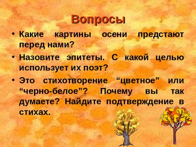 Вопросы Какие картины осени предстают перед нами? Назовите эпитеты. С какой целью использует их поэт? Это стихотворение “цветное” или “черно-белое”? Почему вы так думаете? Найдите подтверждение в стихах.  