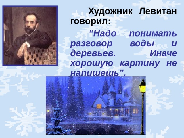  Художник Левитан говорил:  “ Надо понимать разговор воды и деревьев. Иначе хорошую картину не напишешь”.  