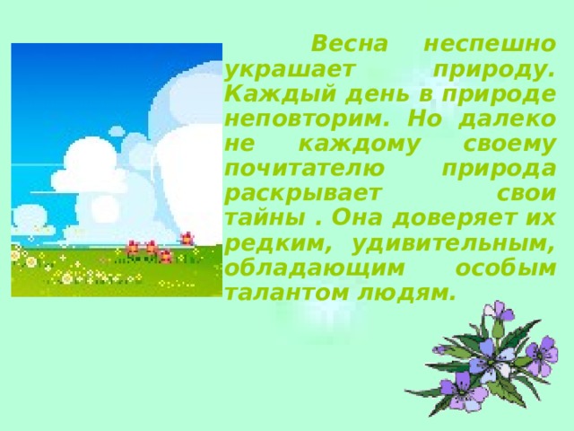  Весна неспешно украшает природу. Каждый день в природе неповторим. Но далеко не каждому своему почитателю природа раскрывает свои тайны . Она доверяет их редким, удивительным, обладающим особым талантом людям.    