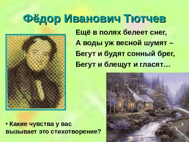 Фёдор Иванович Тютчев Ещё в полях белеет снег, А воды уж весной шумят – Бегут и будят сонный брег, Бегут и блещут и гласят…  Какие чувства у вас вызывает это стихотворение?  