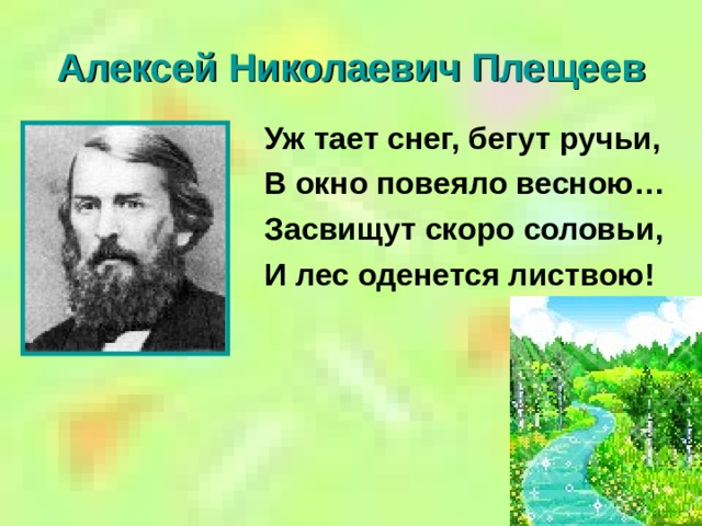 Алексей Николаевич Плещеев Уж тает снег, бегут ручьи, В окно повеяло весною… Засвищут скоро соловьи, И лес оденется листвою!  