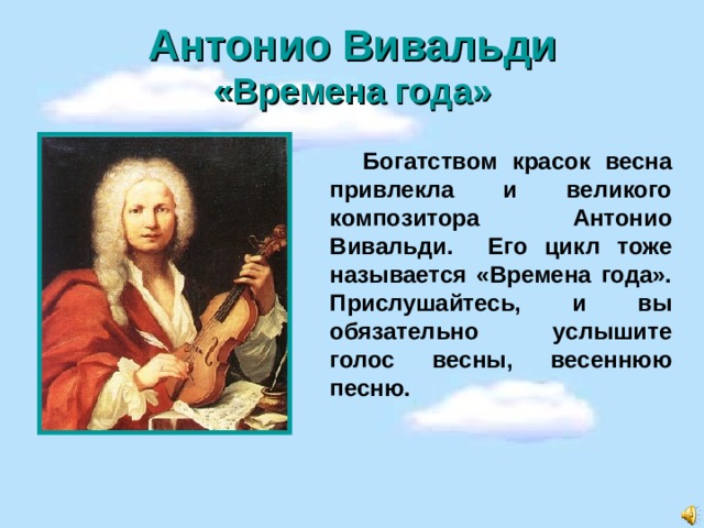 Антонио Вивальди  «Времена года»    Богатством красок весна привлекла и великого композитора Антонио Вивальди. Его цикл тоже называется «Времена года». Прислушайтесь, и вы обязательно услышите голос весны, весеннюю песню. Март.  