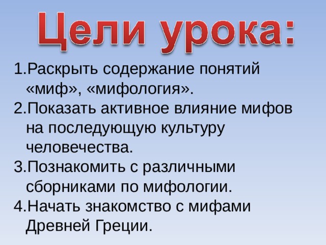 Раскрыть содержание понятий «миф», «мифология». Показать активное влияние мифов на последующую культуру человечества. Познакомить с различными сборниками по мифологии. Начать знакомство с мифами Древней Греции. 