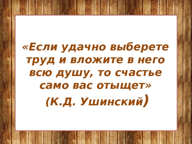 «Если удачно выберете труд и вложите в него всю душу, то счастье само вас отыщет»  (К.Д. Ушинский ) 