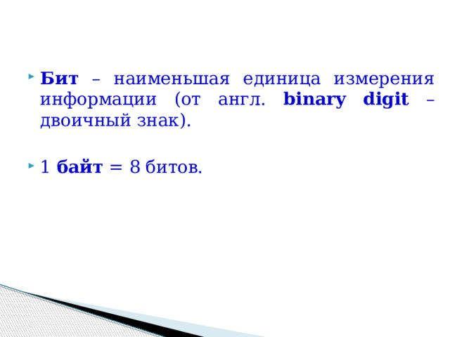 Бит – наименьшая единица измерения информации (от англ. binary digit – двоичный знак). 1 байт = 8 битов. 