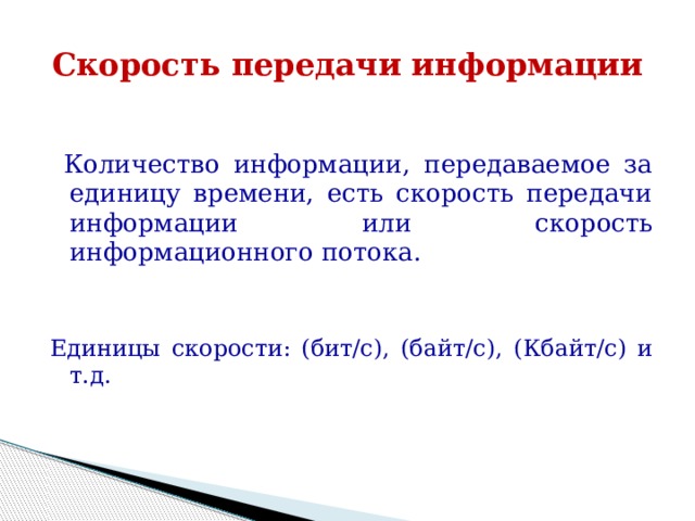Скорость передачи информации  Количество информации, передаваемое за единицу времени, есть скорость передачи информации или скорость информационного потока. Единицы скорости: (бит/с), (байт/с), (Кбайт/с) и т.д. 