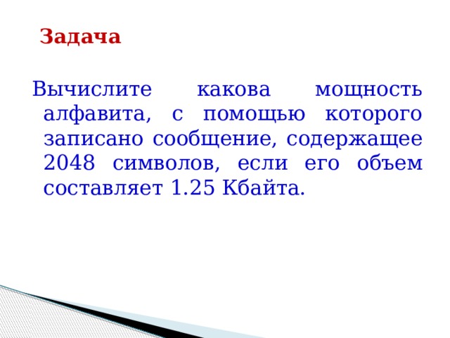 Задача Вычислите какова мощность алфавита, с помощью которого записано сообщение, содержащее 2048 символов, если его объем составляет 1.25 Кбайта. 