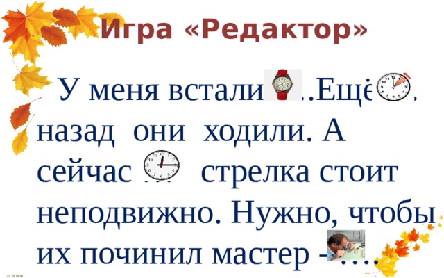    Игра «Редактор»  У меня встали ….Ещё … назад они ходили. А сейчас … стрелка стоит неподвижно. Нужно, чтобы их починил мастер - …. 
